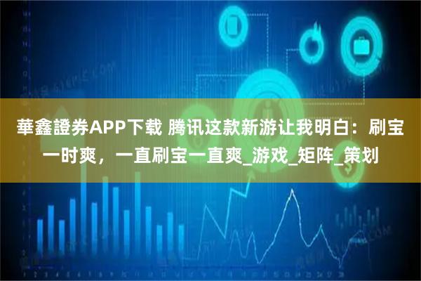 華鑫證券APP下载 腾讯这款新游让我明白：刷宝一时爽，一直刷宝一直爽_游戏_矩阵_策划