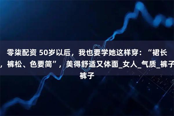 零柒配资 50岁以后，我也要学她这样穿：“裙长，裤松、色要简”，美得舒适又体面_女人_气质_裤子