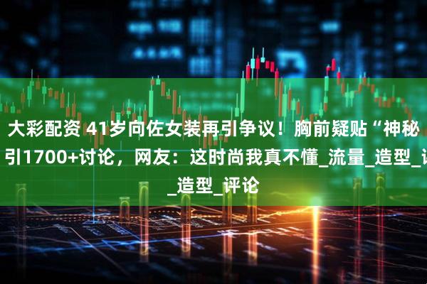 大彩配资 41岁向佐女装再引争议！胸前疑贴“神秘物”引1700+讨论，网友：这时尚我真不懂_流量_造型_评论