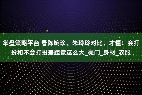掌盘策略平台 看陈婉珍、朱玲玲对比，才懂！会打扮和不会打扮差距竟这么大_豪门_身材_衣服