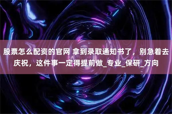 股票怎么配资的官网 拿到录取通知书了，别急着去庆祝，这件事一定得提前做_专业_保研_方向