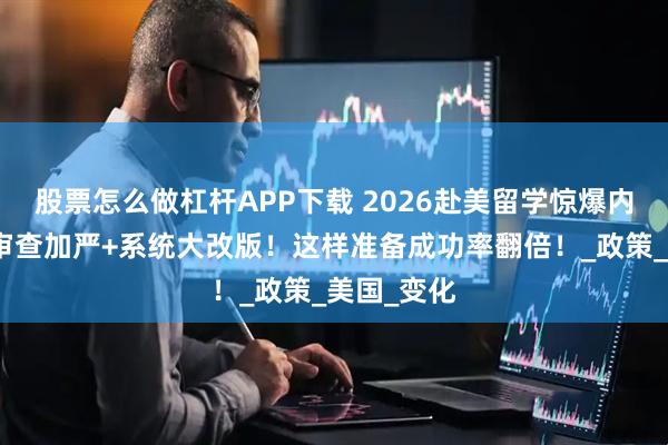 股票怎么做杠杆APP下载 2026赴美留学惊爆内幕：签证审查加严+系统大改版！这样准备成功率翻倍！_政策_美国_变化