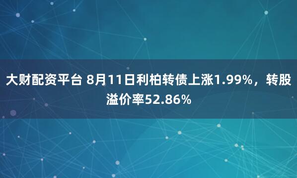 大财配资平台 8月11日利柏转债上涨1.99%，转股溢价率52.86%