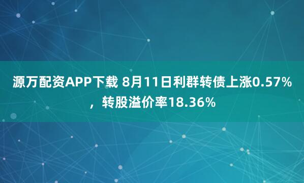 源万配资APP下载 8月11日利群转债上涨0.57%，转股溢价率18.36%
