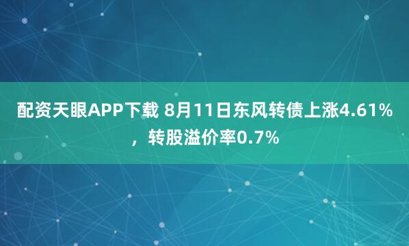 配资天眼APP下载 8月11日东风转债上涨4.61%，转股溢价率0.7%