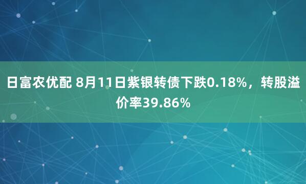 日富农优配 8月11日紫银转债下跌0.18%，转股溢价率39.86%