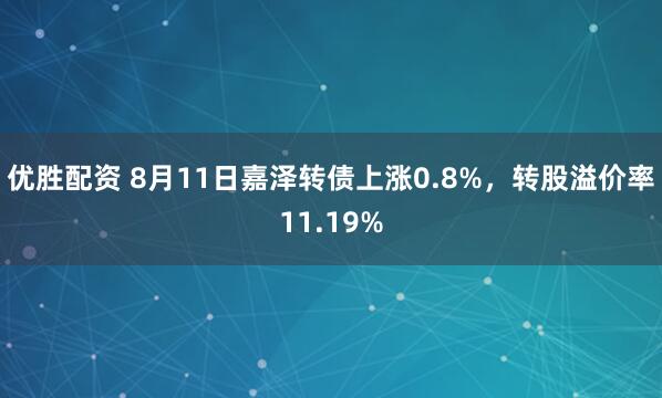 优胜配资 8月11日嘉泽转债上涨0.8%,转股溢价率11.19%