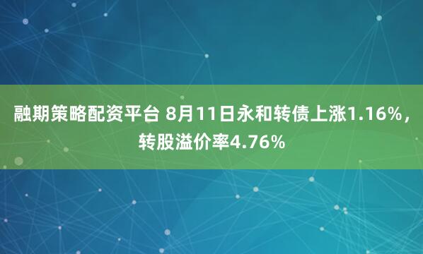 融期策略配资平台 8月11日永和转债上涨1.16%，转股溢价率4.76%