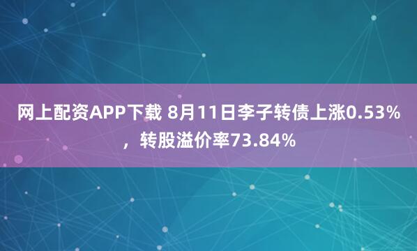 网上配资APP下载 8月11日李子转债上涨0.53%，转股溢价率73.84%
