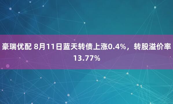 豪瑞优配 8月11日蓝天转债上涨0.4%，转股溢价率13.77%