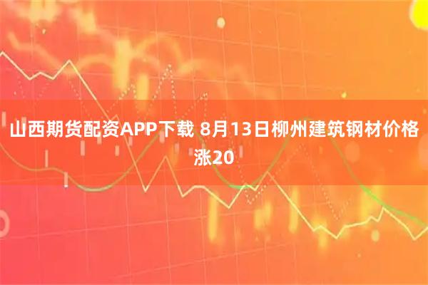 山西期货配资APP下载 8月13日柳州建筑钢材价格涨20