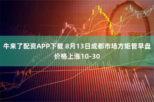 牛来了配资APP下载 8月13日成都市场方矩管早盘价格上涨10-30