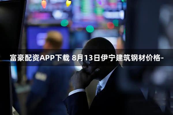 富豪配资APP下载 8月13日伊宁建筑钢材价格-