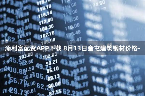 添利富配资APP下载 8月13日奎屯建筑钢材价格-