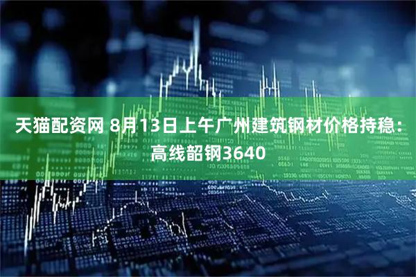 天猫配资网 8月13日上午广州建筑钢材价格持稳：高线韶钢3640