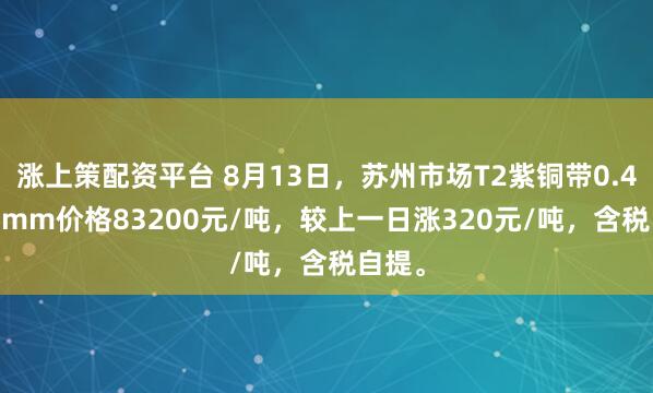 涨上策配资平台 8月13日，苏州市场T2紫铜带0.4*300mm价格83200元/吨，较上一日涨320元/吨，含税自提。