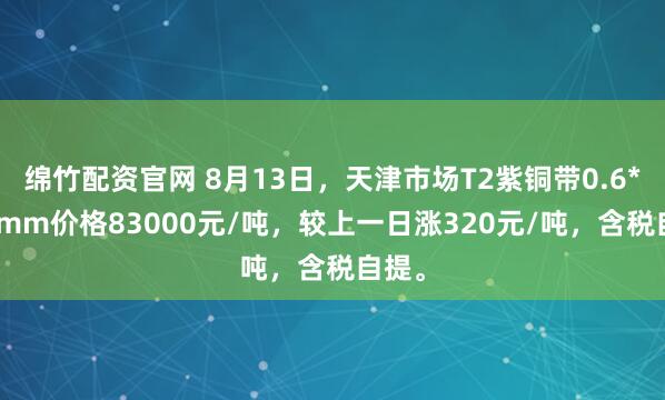 绵竹配资官网 8月13日，天津市场T2紫铜带0.6*400mm价格83000元/吨，较上一日涨320元/吨，含税自提。