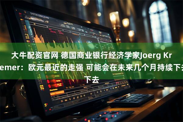 大牛配资官网 德国商业银行经济学家Joerg Kraemer：欧元最近的走强 可能会在未来几个月持续下去