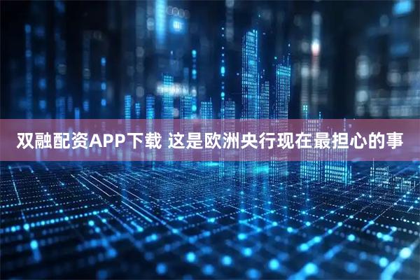 双融配资APP下载 这是欧洲央行现在最担心的事