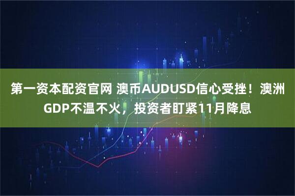 第一资本配资官网 澳币AUDUSD信心受挫！澳洲GDP不温不火，投资者盯紧11月降息