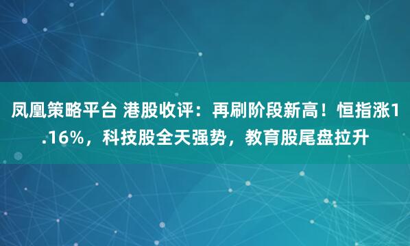 凤凰策略平台 港股收评:再刷阶段新高!恒指涨1.16%,科技股全天强势,教育股尾盘拉升