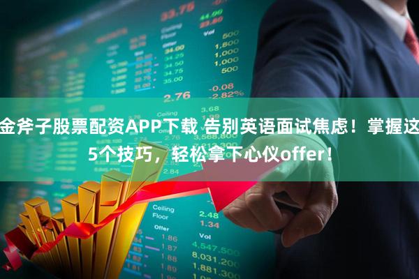金斧子股票配资APP下载 告别英语面试焦虑！掌握这5个技巧，轻松拿下心仪offer！