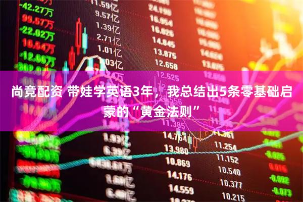 尚竞配资 带娃学英语3年，我总结出5条零基础启蒙的“黄金法则”